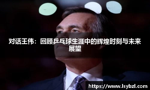 对话王伟：回顾乒乓球生涯中的辉煌时刻与未来展望